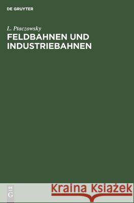 Feldbahnen Und Industriebahnen: Ein Lehr- Und Handbuch Für Ingenieure, Techniker, Großgrund- Und Grubenbesitzer Und Studierende L Ptaczowsky 9783112356012 De Gruyter - książka