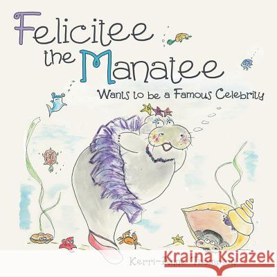 Felicitee the Manatee: Wants to be a Famous Celebrity Kerri-Anne Thompson 9781480837102 Archway Publishing - książka