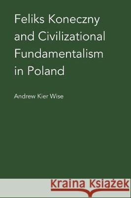 Feliks Koneczny and Civilizational Fundamentalism in Poland Andrew Kier Wise 9780940962750 Piasa Books - książka