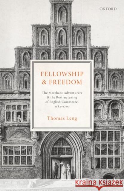 Fellowship and Freedom: The Merchant Adventurers and the Restructuring of English Commerce, 1582-1700 Thomas Leng 9780198794479 Oxford University Press, USA - książka