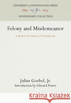 Felony and Misdemeanor: A Study in the History of Criminal Law Julius Goebe Edward Peters 9781512802726 University of Pennsylvania Press - książka