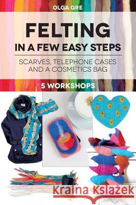 Felting in a few easy steps: 5 workshops: Scarves, Telephone Cases and a Cosmetics Bag Gre, Olga 9781537654850 Createspace Independent Publishing Platform - książka