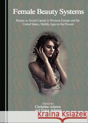 Female Beauty Systems: Beauty as Social Capital in Western Europe and the United States, Middle Ages to the Present Christine Adams Tracy Adams 9781443878241 Cambridge Scholars Publishing - książka