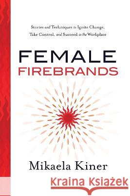 Female Firebrands: Stories and Techniques to Ignite Change, Take Control, and Succeed in the Workplace Mikaela Kiner   9781632996282 River Grove Books - książka