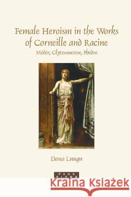 Female Heroism in the Works of Corneille and Racine: M?d?e, Clytemnestre, Ph?dre Dana Lungu 9789004519954 Brill - książka