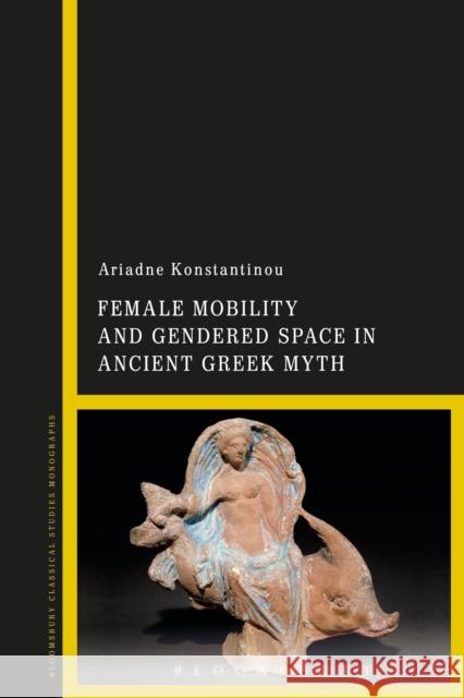 Female Mobility and Gendered Space in Ancient Greek Myth Ariadne Konstantinou 9781474256766 Bloomsbury Academic - książka