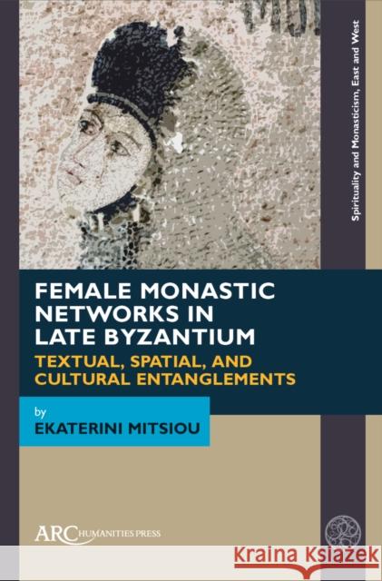 Female Monastic Networks in Late Byzantium: Textual, Spatial, and Cultural Entanglements Ekaterini (University of Vienna) Mitsiou 9781641890656 ARC Humanities Press - książka