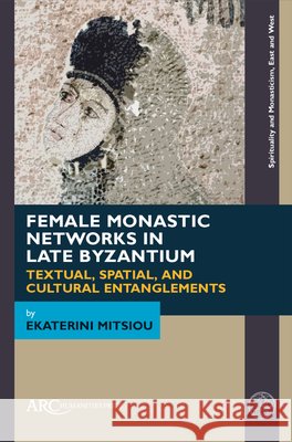 Female Monastic Networks in Late Byzantium: Textual, Spatial, and Cultural Entanglements Mitsiou, Ekaterini 9781802703870 ARC Humanities Press - książka