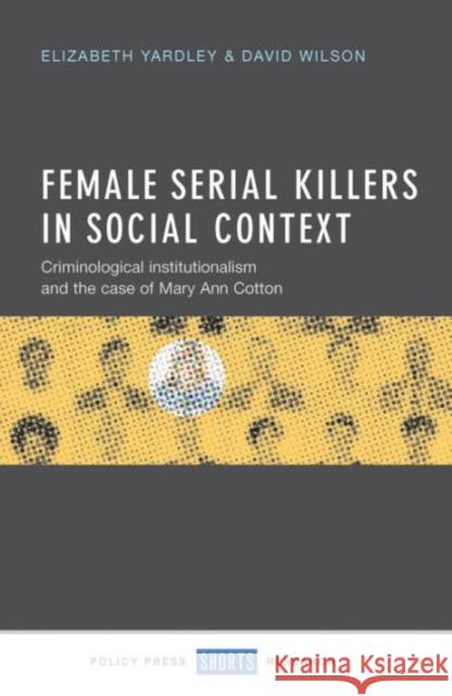 Female Serial Killers in Social Context: Criminological Institutionalism and the Case of Mary Ann Cotton Elizabeth Yardley David Wilson 9781447326458 Policy Press - książka