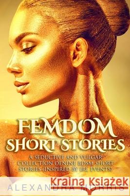 Femdom Short Stories: A Seductive and Vulgar Collection of Nine BDSM Short Stories (inspired by IRL events) Alexandra Morris 9789198604870 Alexandra Morris - książka