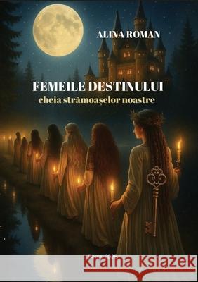 Femeile Destinului: Cheia strămoașelor noastre Alina Roman 9789730429633 Alina Roman - książka