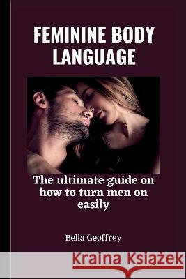Feminine Body Language: The ultimate guide on how to turn a man on easily. Bella Geoffrey 9798371106605 Independently Published - książka
