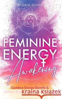 Feminine Energy Awakening: Goddess Energy Secrets & How To Step Into Your Divine Power Angela Grace 9781953543455 Stonebank Publishing - książka