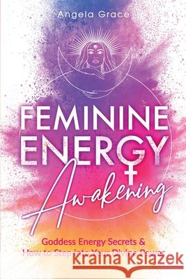 Feminine Energy Awakening: Goddess Energy Secrets & How To Step Into Your Divine Power Angela Grace 9781953543462 Stonebank Publishing - książka