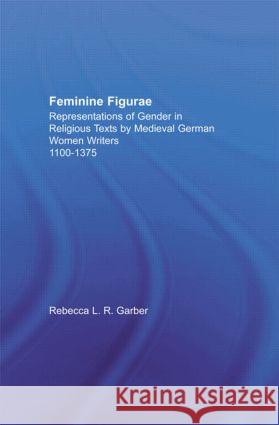 Feminine Figurae : Representations of Gender in Religious Texts by Medieval German Women Writers, 1100-1475 Rebecca L., R. Garber 9780415939539 Routledge - książka