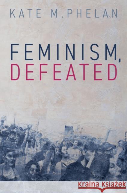 Feminism, Defeated Kate M. (Royal Melbourne Institute of Technology, Australia) Phelan 9781509566556 John Wiley and Sons Ltd - książka
