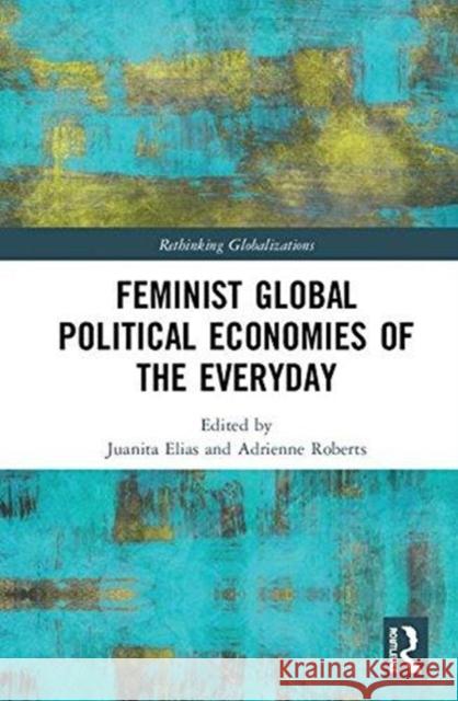 Feminist Global Political Economies of the Everyday Juanita Elias Adrienne Roberts 9781138570443 Routledge - książka