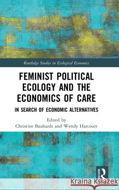 Feminist Political Ecology and the Economics of Care: In Search of Economic Alternatives Christine Bauhardt Wendy Harcourt 9781138123663 Routledge - książka