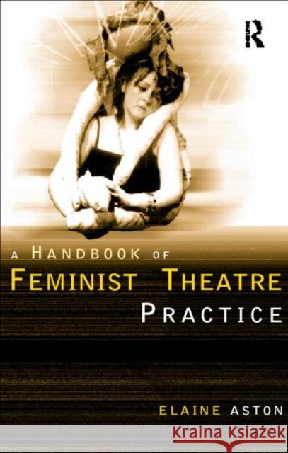 Feminist Theatre Practice: A Handbook Elaine Aston 9780415139250 Routledge - książka