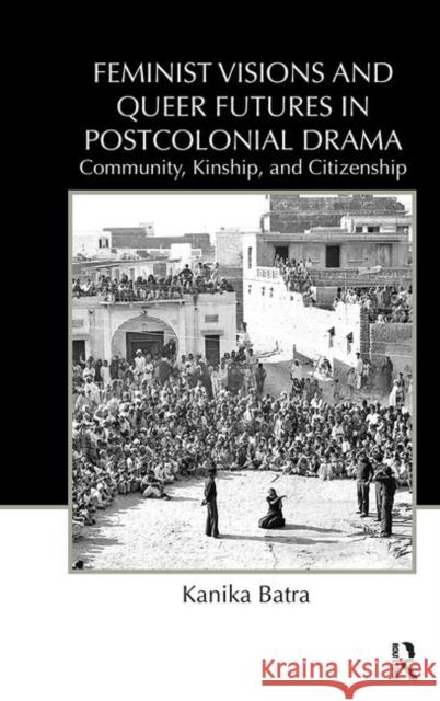 Feminist Visions and Queer Futures in Postcolonial Drama: Community, Kinship, and Citizenship Batra, Kanika 9780415818179 Routledge - książka