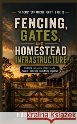 Fencing, Gates, and Homestead Infrastructure: Building the Lines, Shelters, and Access That Hold Everything Together Briggs, Hudson 9798240842870 Jessy Spruell - książka