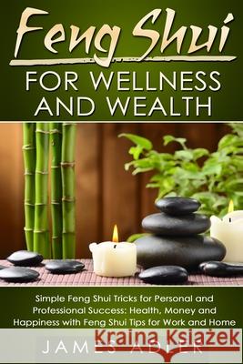 Feng Shui for Wellness and Wealth: Simple Feng Shui Tricks for Personal and Professional Success: Health, Money and Happiness with Feng Shui Tips for James Adler 9781913517731 Your Wellness Books - książka