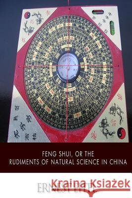 Feng Shui, or the Rudiments of Natural Science in China Ernest Eitel 9781505924749 Createspace - książka