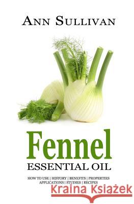 Fennel Essential Oil: Benefits, Properties, Applications, Studies & Recipes Ann Sullivan 9781546916178 Createspace Independent Publishing Platform - książka