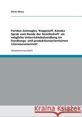 Feridun Zaimoglus 'Koppstoff. Kanaka Sprak vom Rande der Gesellschaft' als mögliche Unterrichtsbehandlung im handlungs- und produktionsorientierten Li Aksoy, Nuran 9783638693387 GRIN Verlag - książka