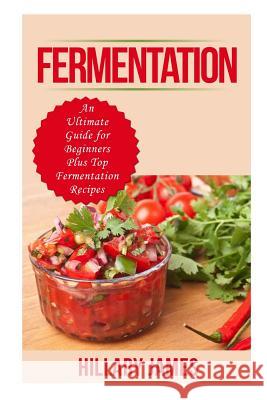 Fermentation: An Ultimate Guide for Beginners Plus Top Fermentation Recipes Hillary James 9781523850334 Createspace Independent Publishing Platform - książka