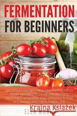 Fermentation For Beginners: 32 Little-Known Healthy Fermented Food Recipes Full of Probiotics, Enzymes, Vitamins and Minerals, for a Longer and He Ella Marie 9781511808354 Createspace Independent Publishing Platform - książka