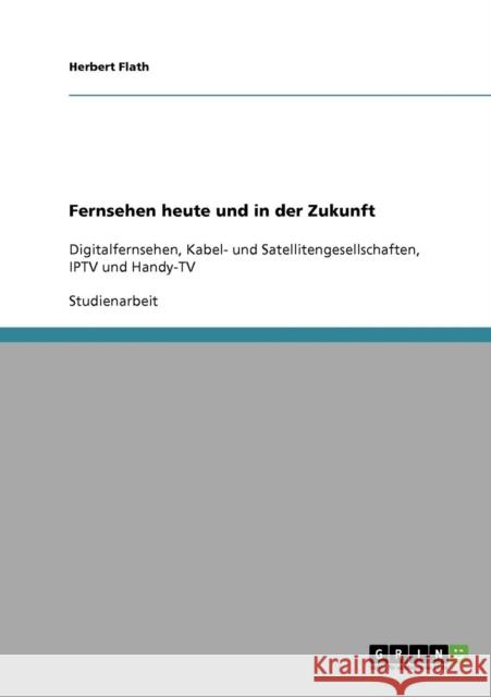 Fernsehen heute und in der Zukunft: Digitalfernsehen, Kabel- und Satellitengesellschaften, IPTV und Handy-TV Flath, Herbert 9783638923057 Grin Verlag - książka