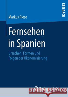 Fernsehen in Spanien: Ursachen, Formen Und Folgen Der Ökonomisierung Riese, Markus 9783658201302 Springer Gabler - książka