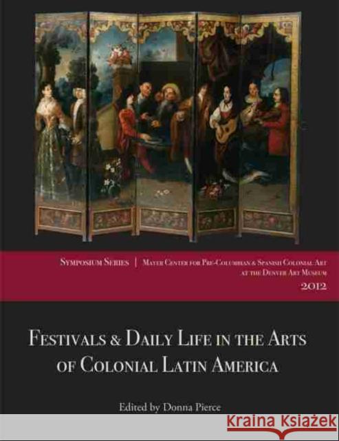 Festivals & Daily Life in the Arts of Colonial Latin America, 1492-1850: Papers from the 2012 Mayer Center Symposium at the Denver Art Museum Donna Pierce 9780914738985 Denver Art Museum - książka