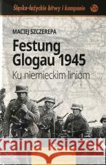 Festung Glogau 1945 Ku niemieckim liniom Maciej Szczerepa 9788362809110 Archiwum-System - książka