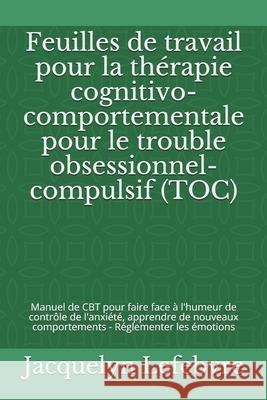Feuilles de travail pour la thérapie cognitivo-comportementale pour le trouble obsessionnel-compulsif (TOC): Manuel de CBT pour faire face à l'humeur Lefebvre, Jacquelyn 9781671843967 Independently Published - książka