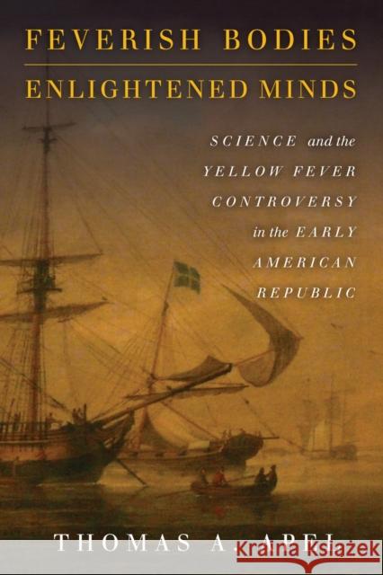 Feverish Bodies, Enlightened Minds: Science and the Yellow Fever Controversy in the Early American Republic Thomas A. Apel 9780804797405 Stanford University Press - książka