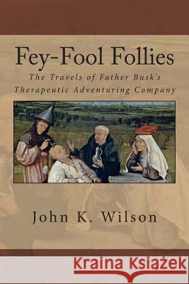 Fey-Fool Follies: The Travels of Father Busk's Therapeutic Adventuring Company John K. Wilson 9781484147610 Createspace - książka
