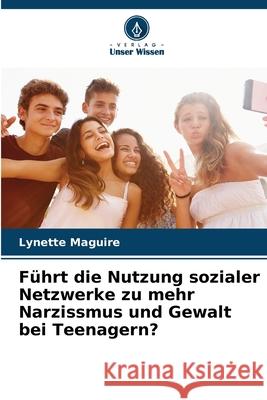 Führt die Nutzung sozialer Netzwerke zu mehr Narzissmus und Gewalt bei Teenagern? Maguire, Lynette 9786208764685 Verlag Unser Wissen - książka