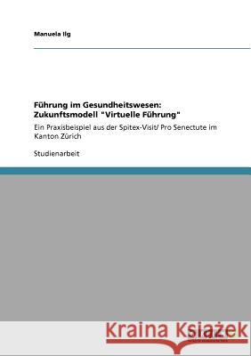 Führung im Gesundheitswesen: Zukunftsmodell Virtuelle Führung: Ein Praxisbeispiel aus der Spitex-Visit/ Pro Senectute im Kanton Zürich Ilg, Manuela 9783640700714 Grin Verlag - książka