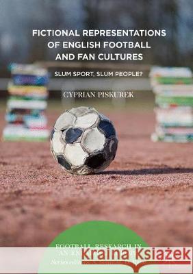 Fictional Representations of English Football and Fan Cultures: Slum Sport, Slum People? Piskurek, Cyprian 9783319767611 Palgrave MacMillan - książka