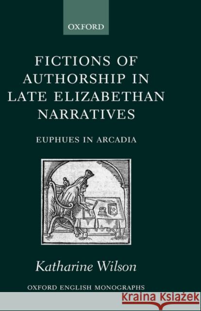 Fictions of Authorship in Late Elizabethan Narratives: Euphues in Arcadia Wilson, Katharine 9780199252534 Oxford University Press - książka