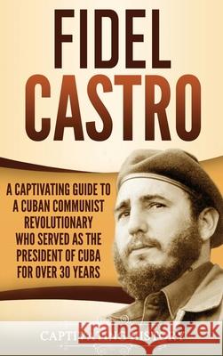Fidel Castro: A Captivating Guide to a Cuban Communist Revolutionary Who Served as the President of Cuba for Over 30 Years Captivating History 9781647482343 Captivating History - książka