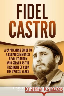 Fidel Castro: A Captivating Guide to a Cuban Communist Revolutionary Who Served as the President of Cuba for Over 30 Years Captivating History 9781792800115 Independently Published - książka