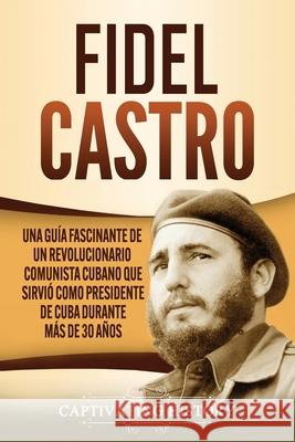 Fidel Castro: Una guía fascinante de un revolucionario comunista cubano que sirvió como presidente de Cuba durante más de 30 años History, Captivating 9781637160749 Captivating History - książka