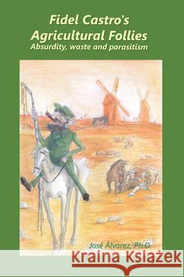 Fidel Castro's agricultural follies: absurdity, waste and parasitism Alvarez Ph. D., Jose 9780988914261 Jose Alvarez - książka