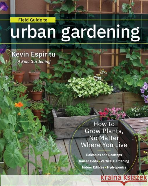 Field Guide to Urban Gardening: How to Grow Plants, No Matter Where You Live: Raised Beds • Vertical Gardening • Indoor Edibles • Balconies and Rooftops • Hydroponics Kevin Espiritu 9780760363966 Cool Springs Press - książka