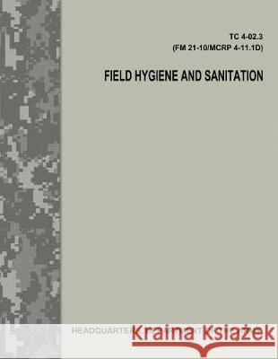 Field Hygiene and Sanitation (TC 4-02.3/FM 21-101/MCRP 4-11.1D) Army, Department Of the 9781976077951 Createspace Independent Publishing Platform - książka