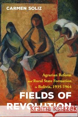 Fields of Revolution: Agrarian Reform and Rural State Formation in Bolivia, 1935-1964 Carmen Soliz 9780822946656 University of Pittsburgh Press - książka
