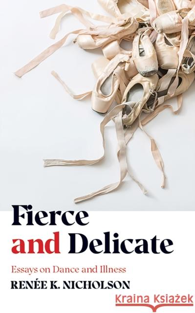 Fierce and Delicate: Essays on Dance and Illness Ren Nicholson 9781952271014 West Virginia University Press - książka